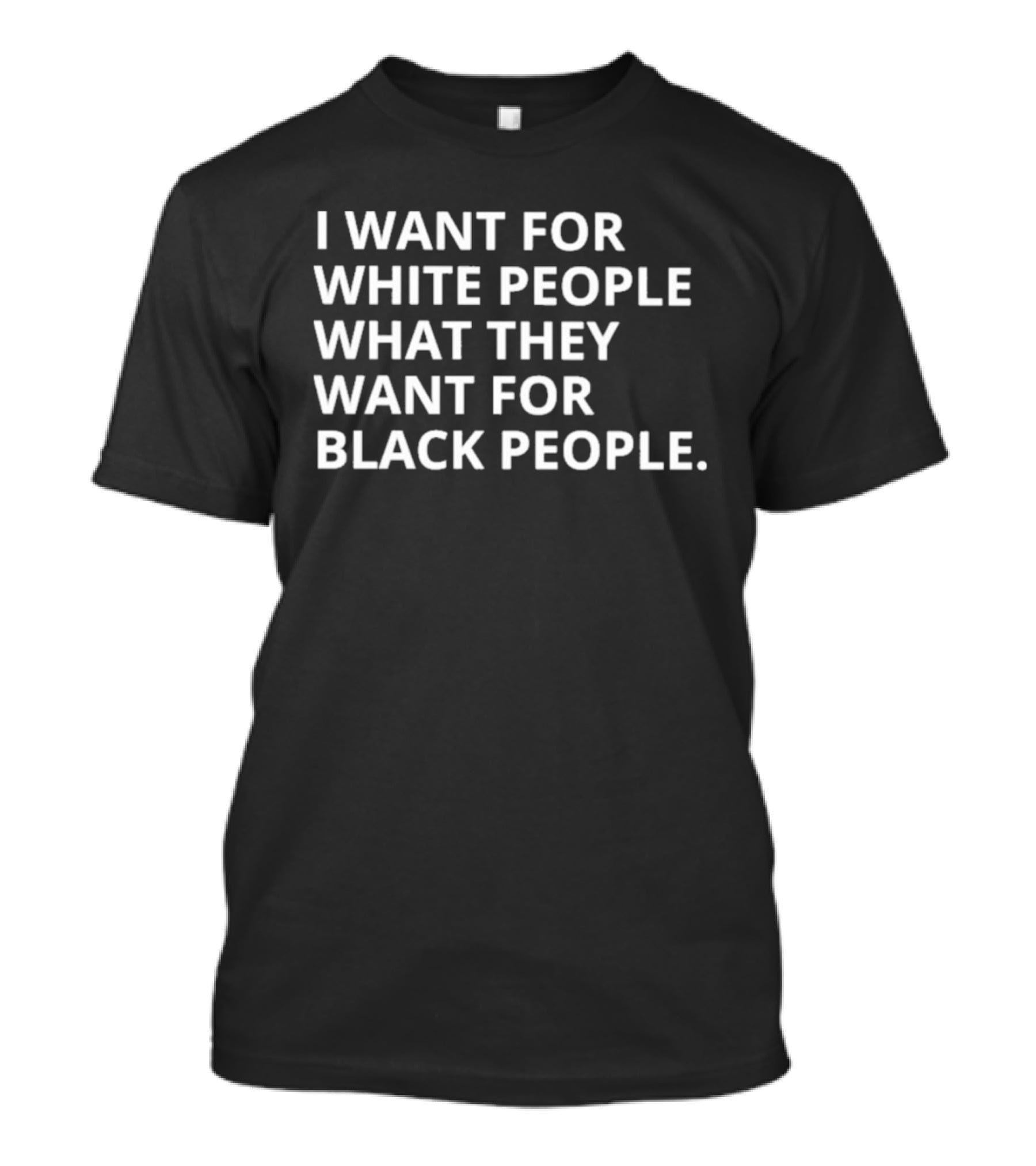 I Want For White People What They Want For Black People T-Shirt