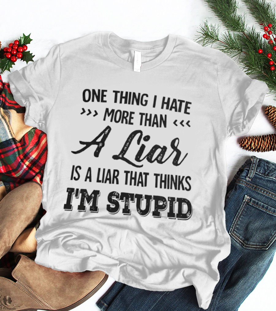 One Thing I Hate More Than A Liar Is A Liar That Thinks I'm Stupid T-Shirt