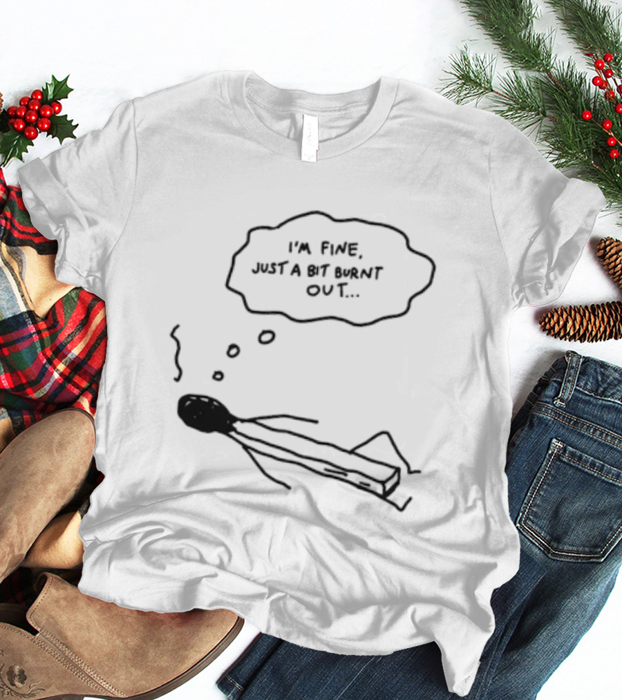 I'm Fine Just A Bit Burnt Out Matchstick Sketch Humor T-Shirt