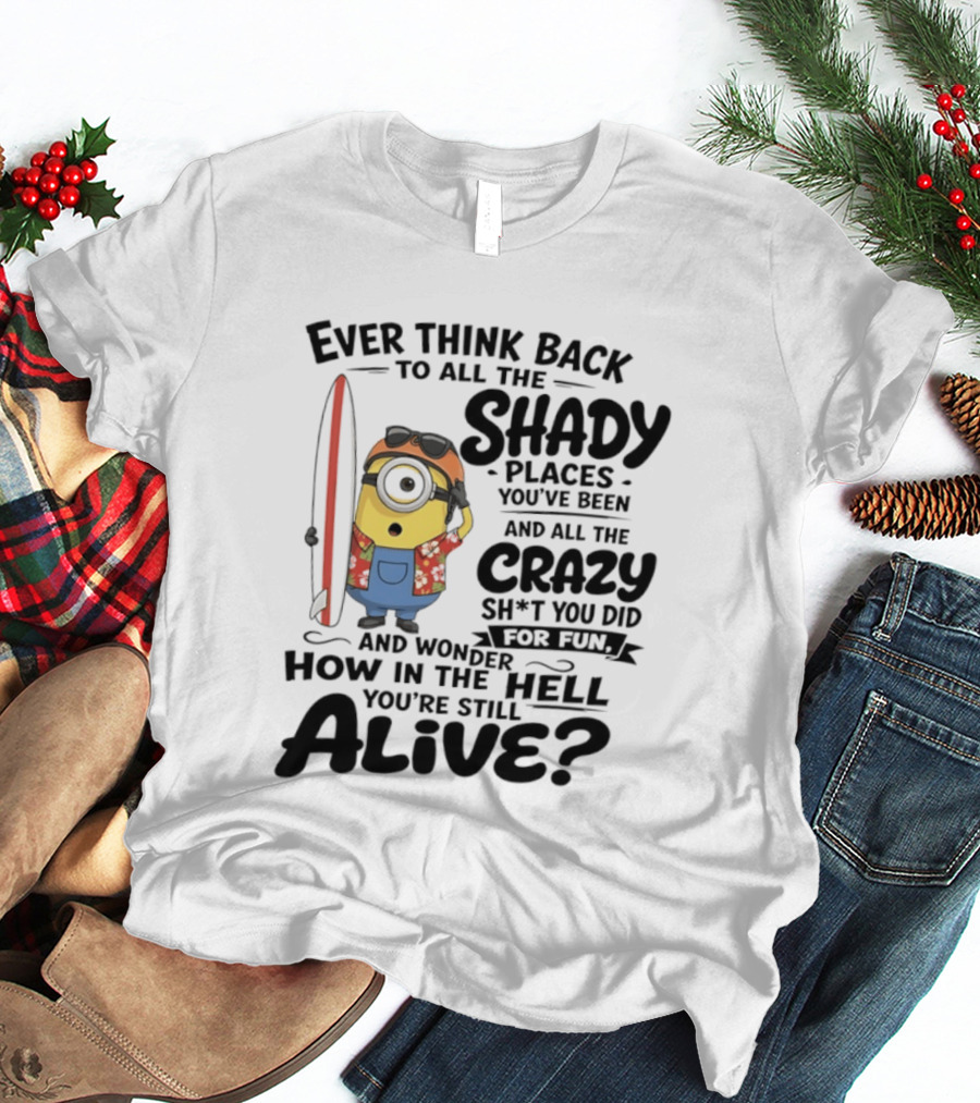 Minions Ever Think Back To All The Shady Places And Crazy Stuff You Did For Fun Alive T-Shirt