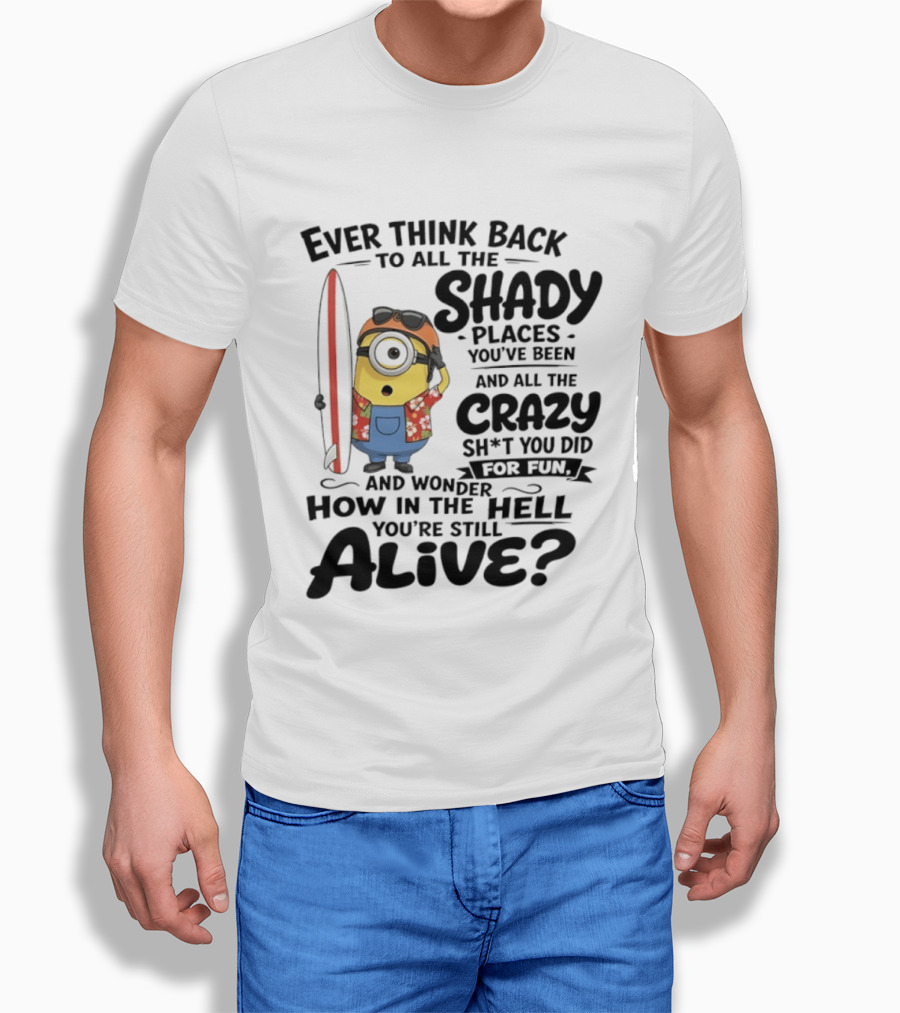 Minions Ever Think Back To All The Shady Places And Crazy Stuff You Did For Fun Alive T-Shirt