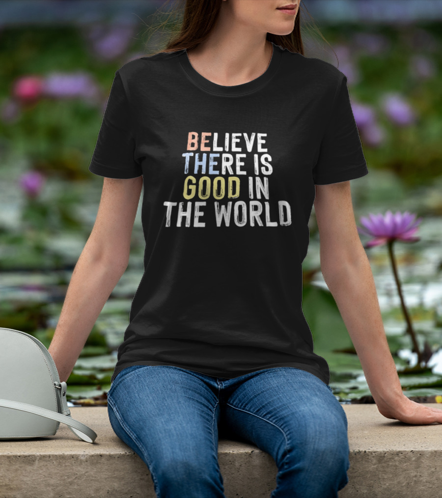 Believe There Is Good In The World Be The Good Positive Message T-Shirt