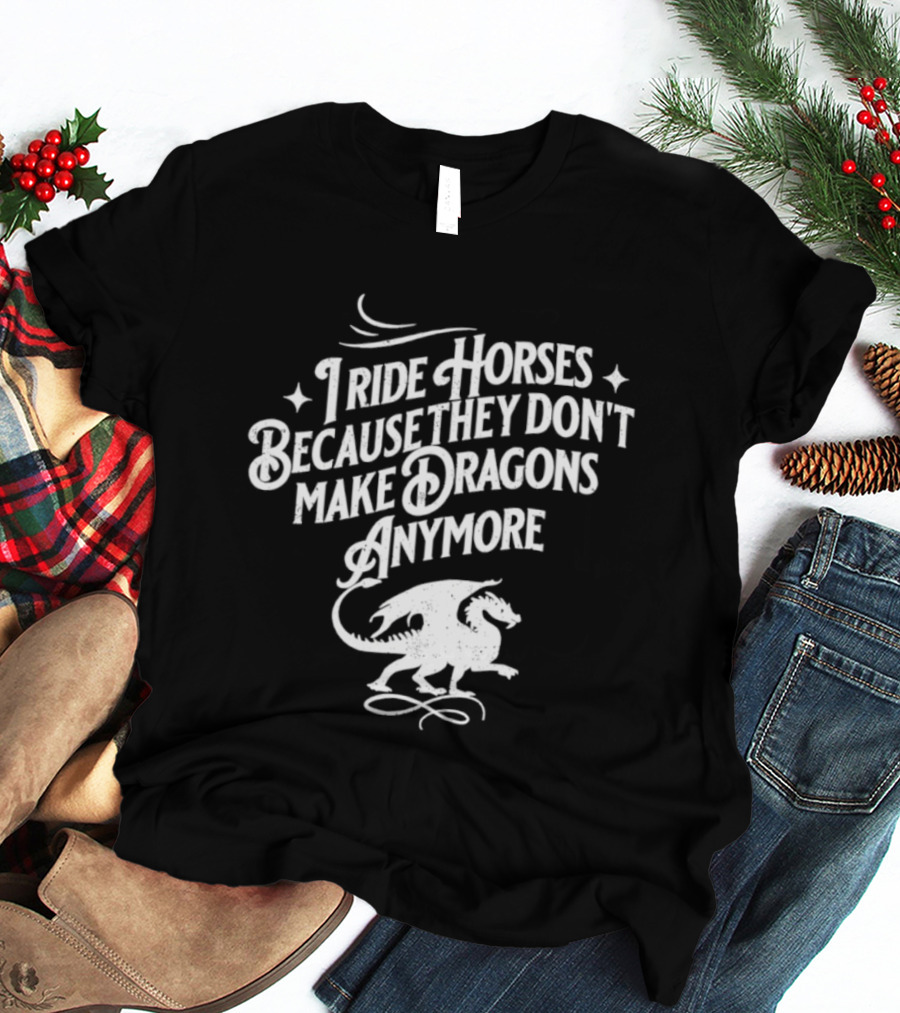 I Ride Horses Because They Don’t Make Dragons Anymore T-Shirt