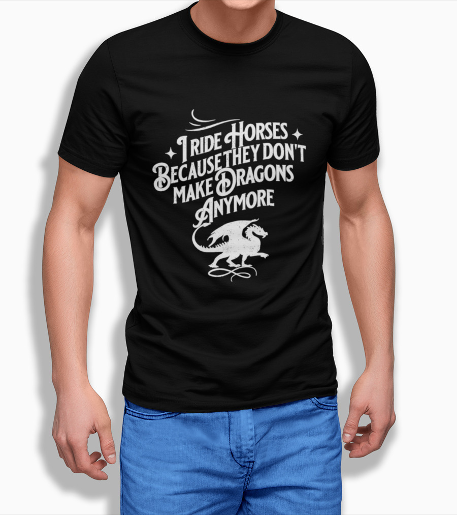 I Ride Horses Because They Don’t Make Dragons Anymore T-Shirt