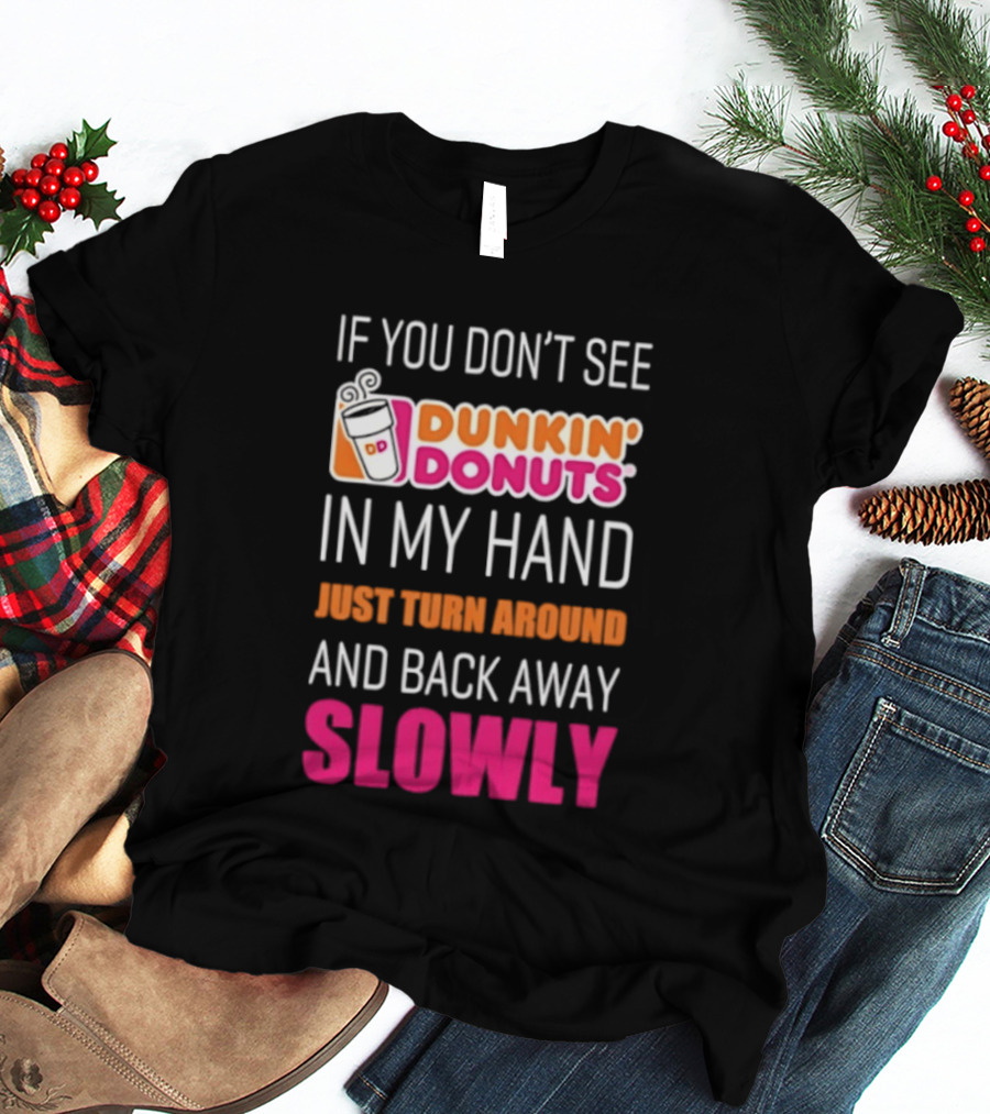 If You Don't See Dunkin' Donuts In My Hand Just Turn Around And Back Away Slowly T-Shirt