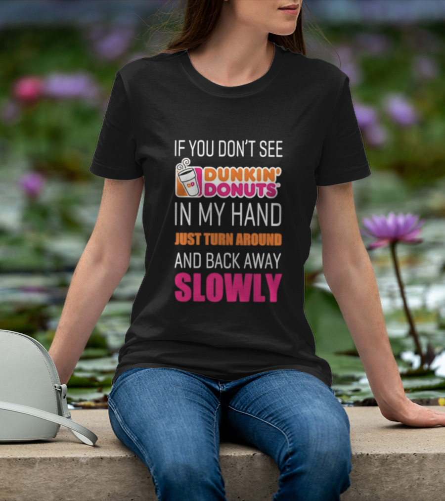 If You Don't See Dunkin' Donuts In My Hand Just Turn Around And Back Away Slowly T-Shirt