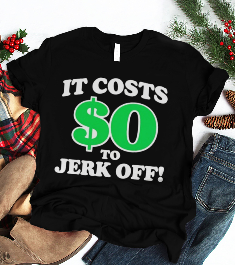 It Costs $0 To Jerk Off Funny Sarcastic Humor T-Shirt