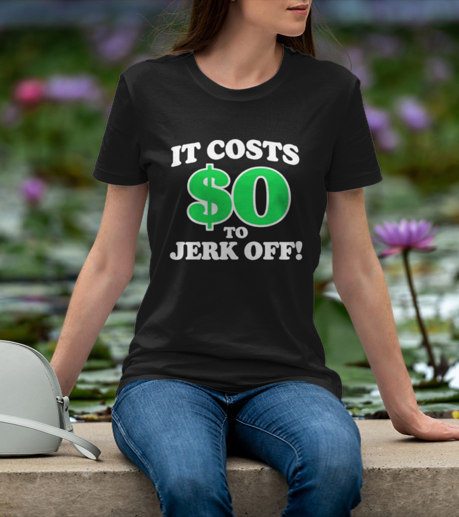 It Costs $0 To Jerk Off Funny Sarcastic Humor T-Shirt