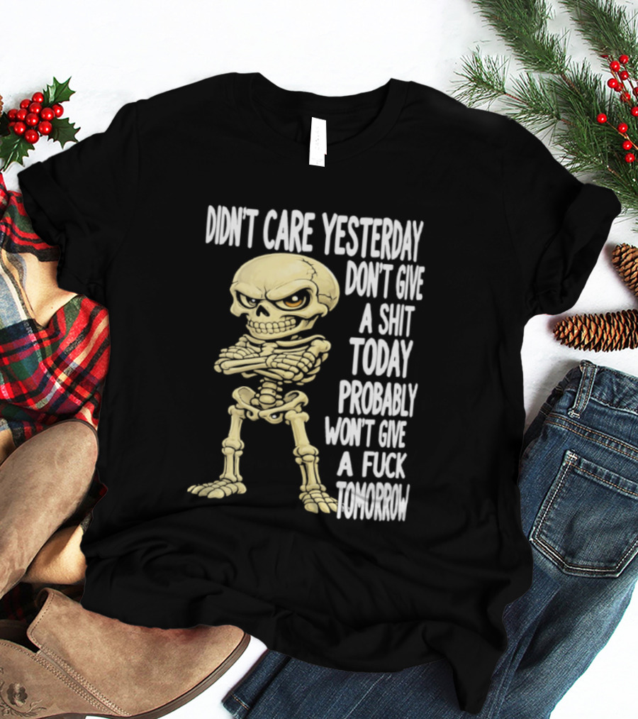 Didn't Care Yesterday Don't Give A Shit Today Probably Won't Give A Fuck Tomorrow Skeleton T-Shirt