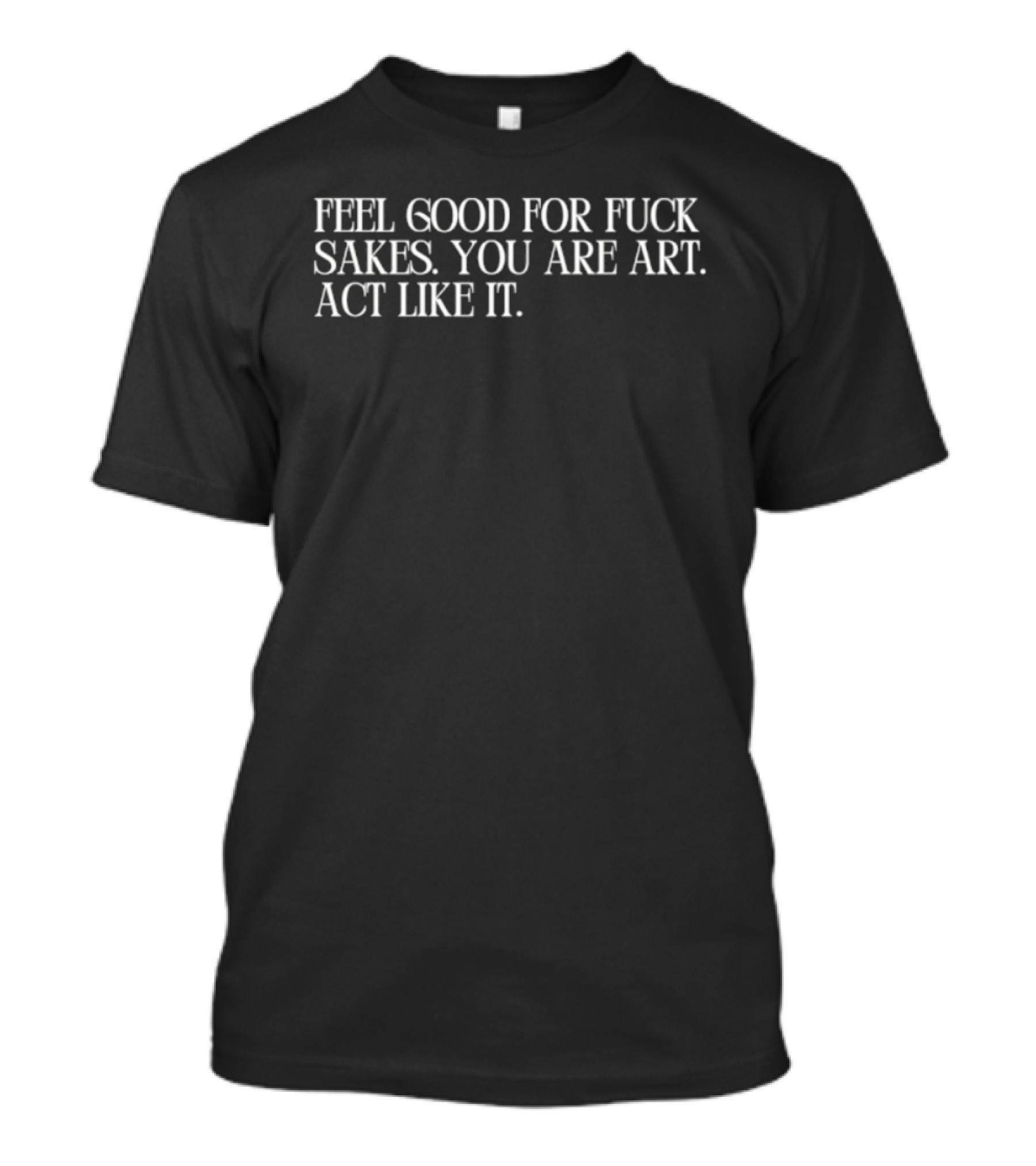 Feel Good For Fuck Sakes You Are Art Act Like It Empowering Motivational T-Shirt