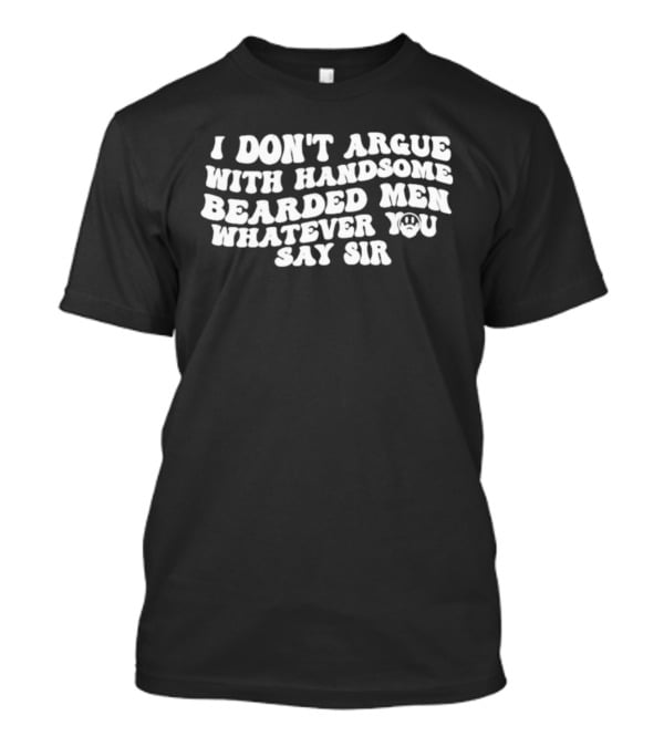 I Don't Argue With Handsome Bearded Men Whatever You Say Sir T-Shirt