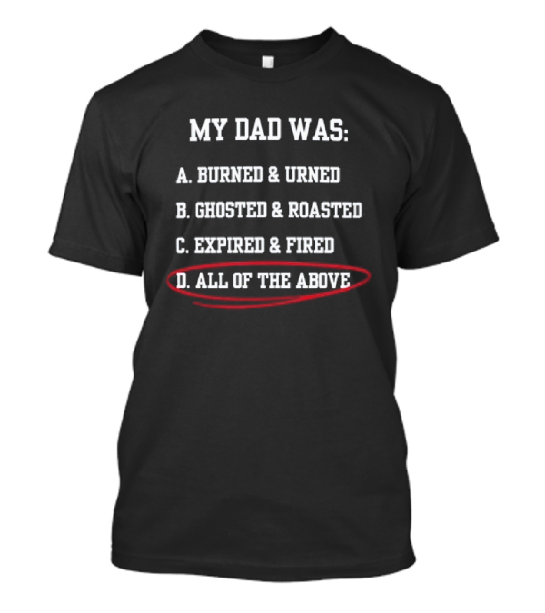 My Dad Was: A. Burned & Urned B. Ghosted & Roasted C. Expired & Fired D. All Of The Above T-Shirt