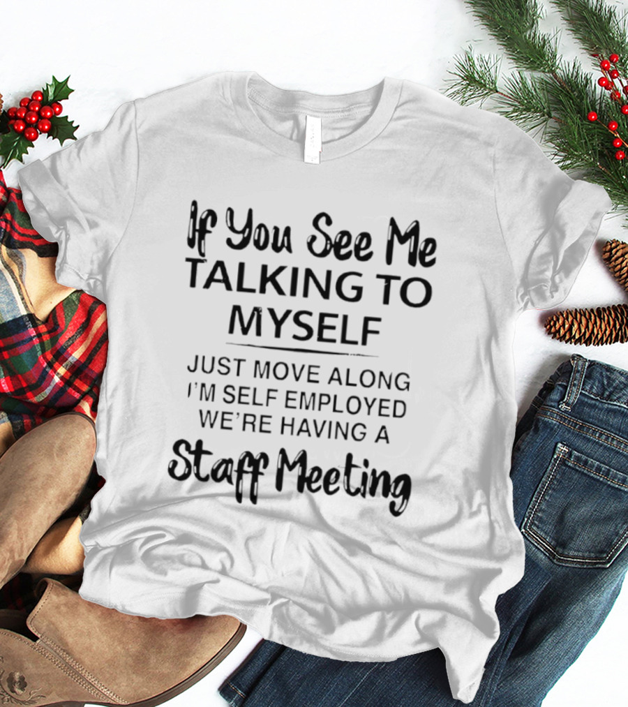 If You See Me Talking To Myself Just Move Along I'm Self Employed We're Having A Staff Meeting T-Shirt