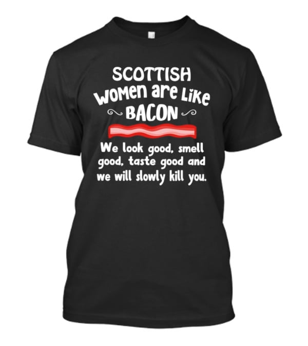 Scottish Women Are Like Bacon We Look Good Smell Good Taste Good And We Will Slowly Kill You T-Shirt