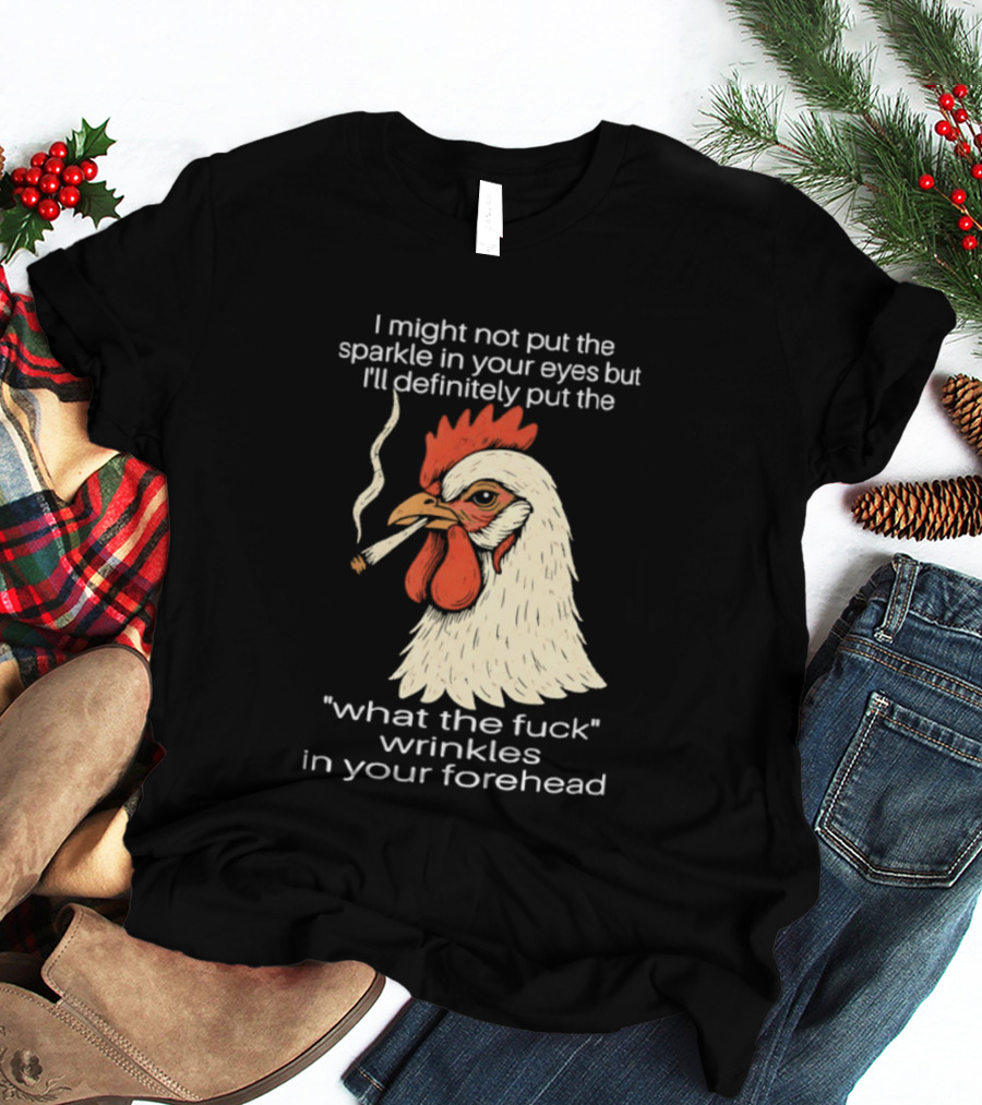 Chicken Cigar Humor I Might Not Put The Sparkle In Your Eyes But I'll Definitely Put The What The Wrinkles In Your Forehead T-Shirt