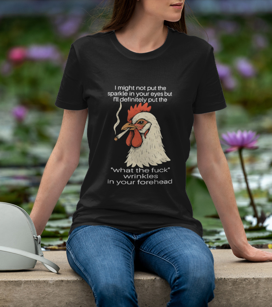 Chicken Cigar Humor I Might Not Put The Sparkle In Your Eyes But I'll Definitely Put The What The Wrinkles In Your Forehead T-Shirt