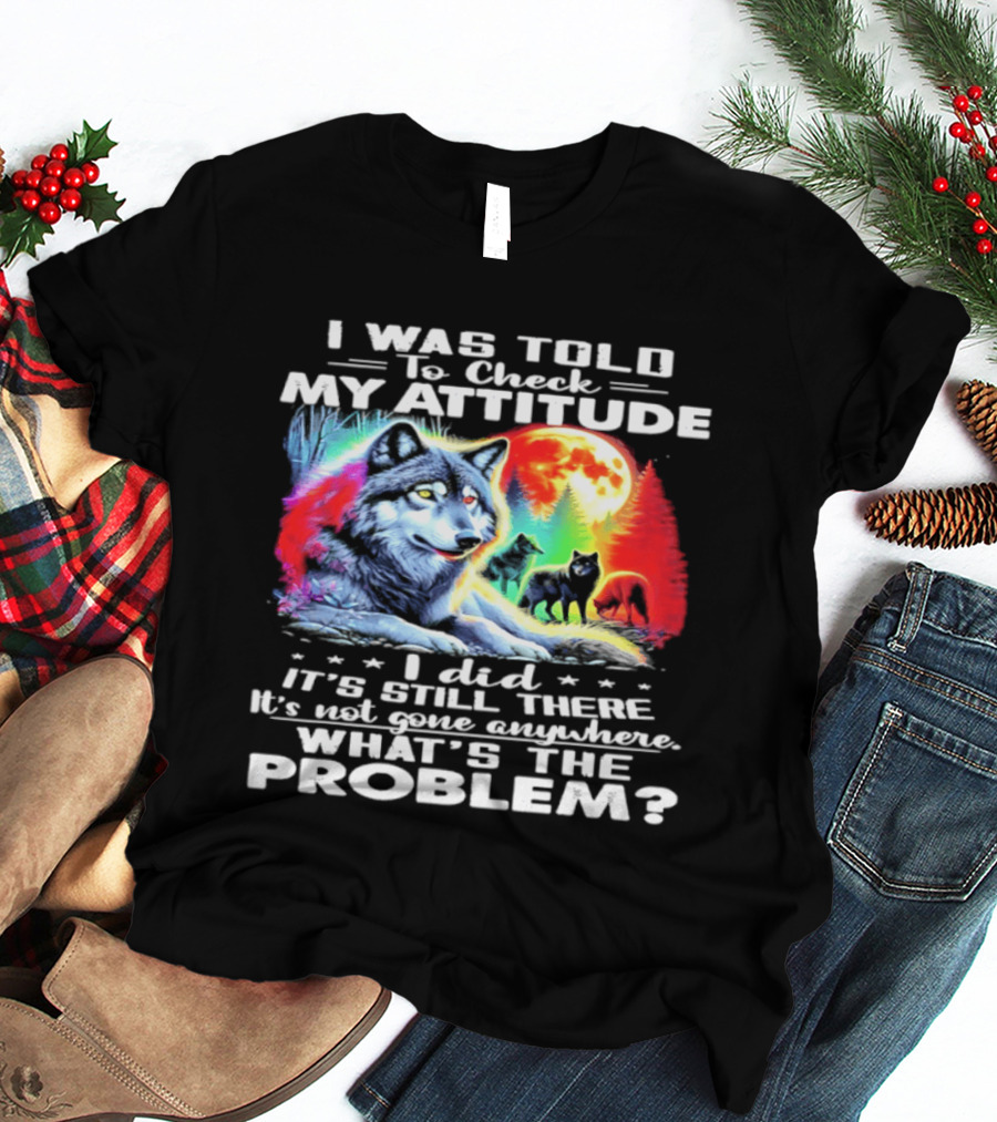 I Was Told To Check My Attitude Wolf It's Still There What's The Problem? T-Shirt