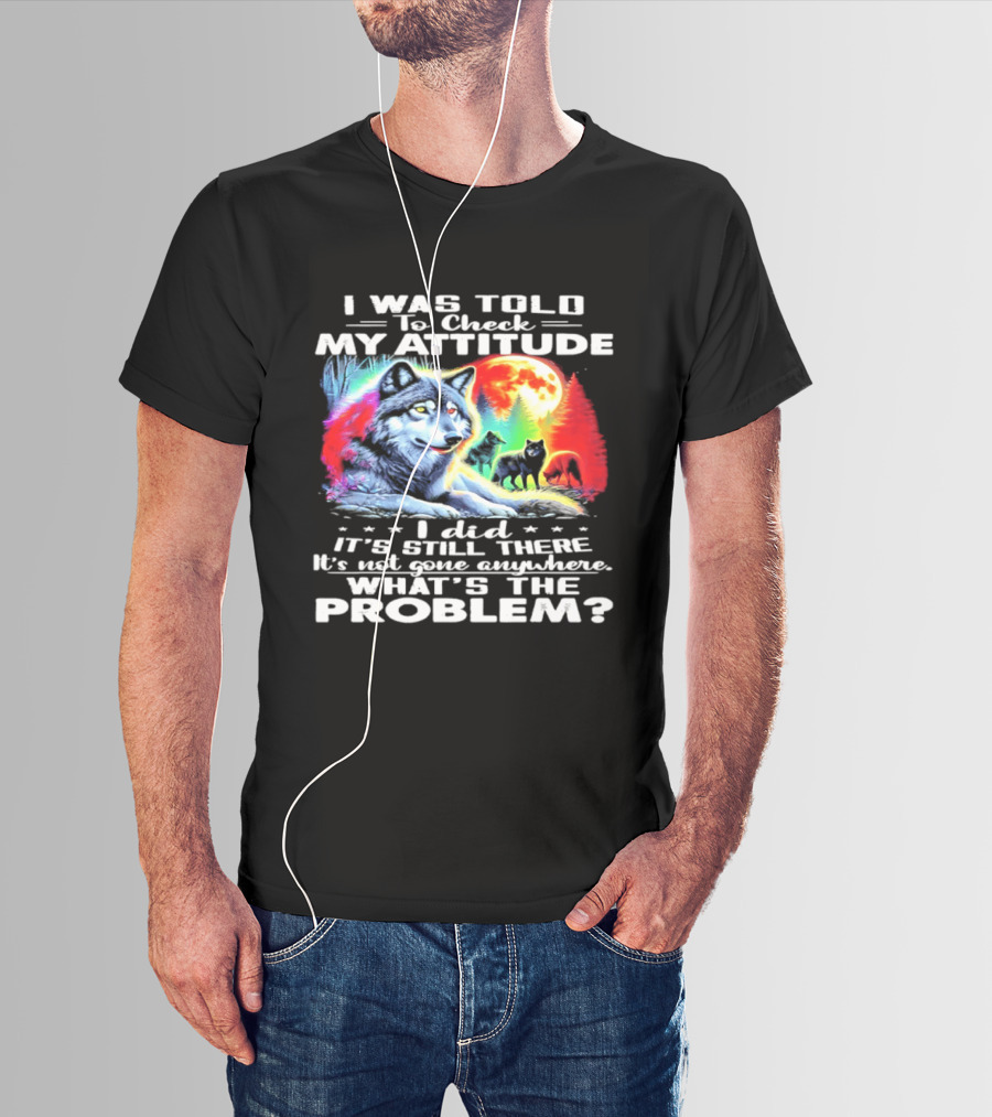 I Was Told To Check My Attitude Wolf It's Still There What's The Problem? T-Shirt