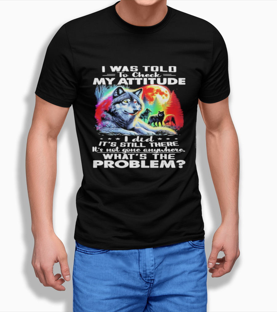 I Was Told To Check My Attitude Wolf It's Still There What's The Problem? T-Shirt