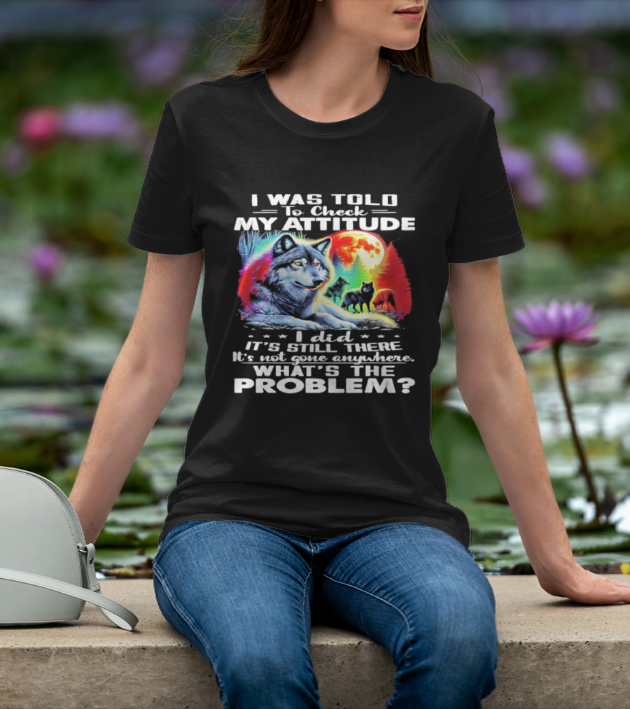 I Was Told To Check My Attitude Wolf It's Still There What's The Problem? T-Shirt