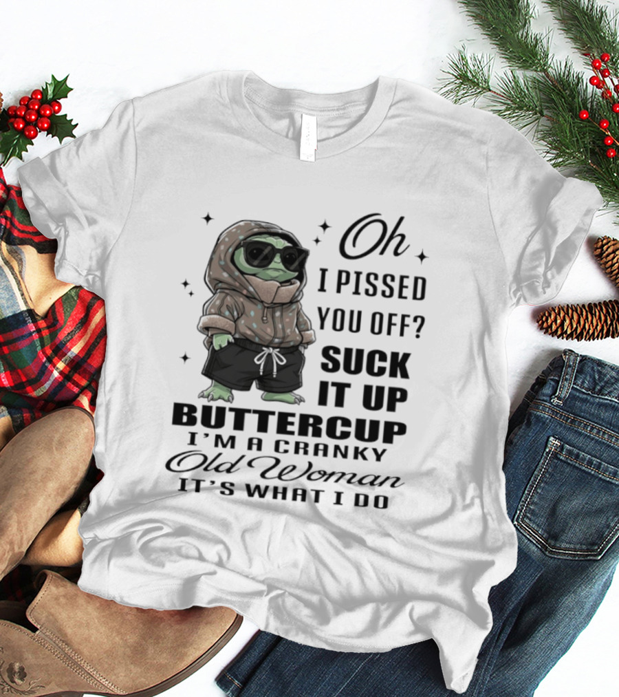 Oh I Pissed You Off Suck It Up Buttercup I'm A Cranky Old Woman It's What I Do T-Shirt