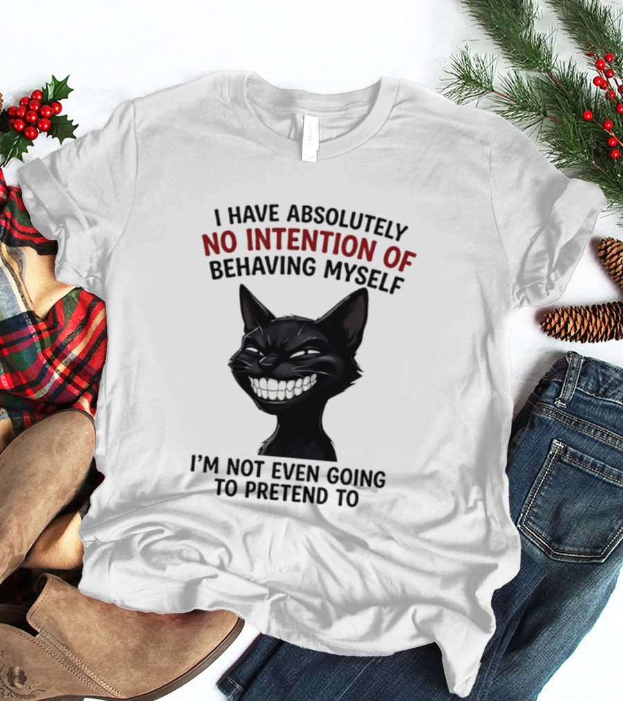 I Have Absolutely No Intention Of Behaving Myself Black Cat I'm Not Even Going To Pretend To T-Shirt