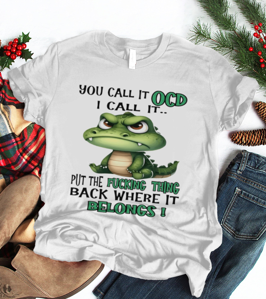 You Call It OCD I Call It Put The Fucking Thing Back Where It Belongs Crocodile T-Shirt