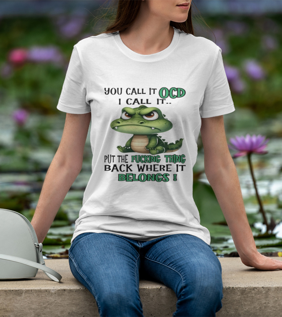You Call It OCD I Call It Put The Fucking Thing Back Where It Belongs Crocodile T-Shirt