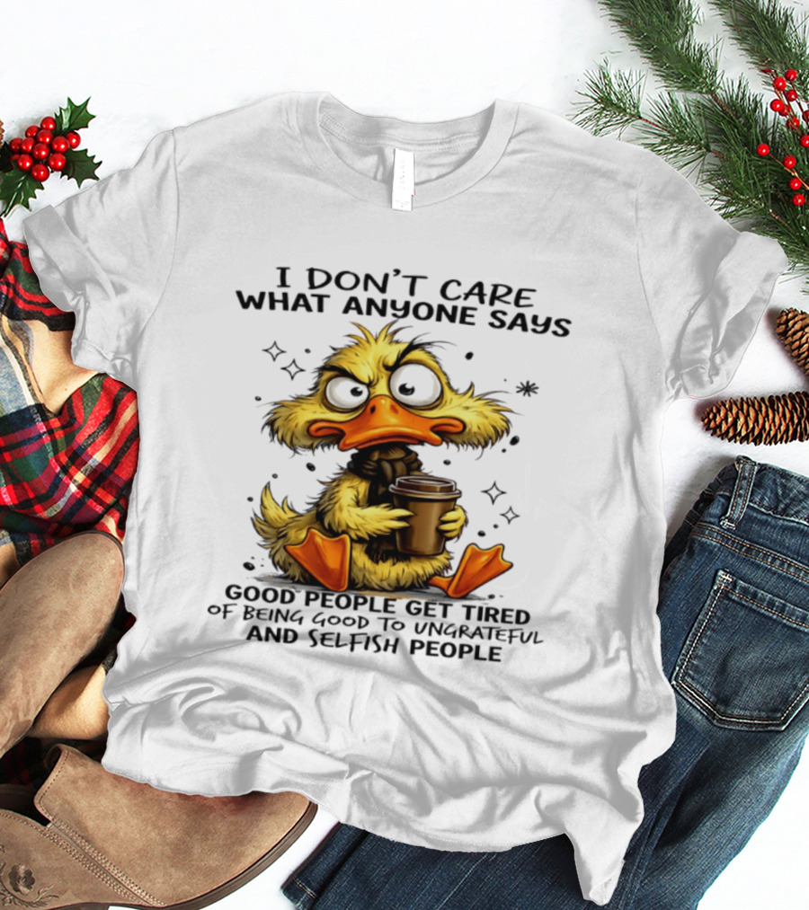 I Don't Care What Anyone Says Good People Get Tired Of Being Good To Ungrateful And Selfish People Duck T-Shirt