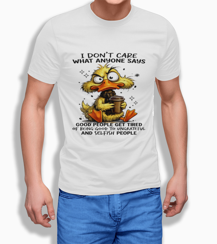 I Don't Care What Anyone Says Good People Get Tired Of Being Good To Ungrateful And Selfish People Duck T-Shirt