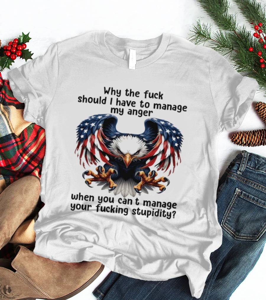 Eagle Why The Fuck Should I Have To Manage My Anger When You Can't Manage Your Fucking Stupidity T-Shirt