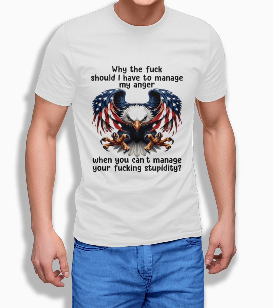 Eagle Why The Fuck Should I Have To Manage My Anger When You Can't Manage Your Fucking Stupidity T-Shirt