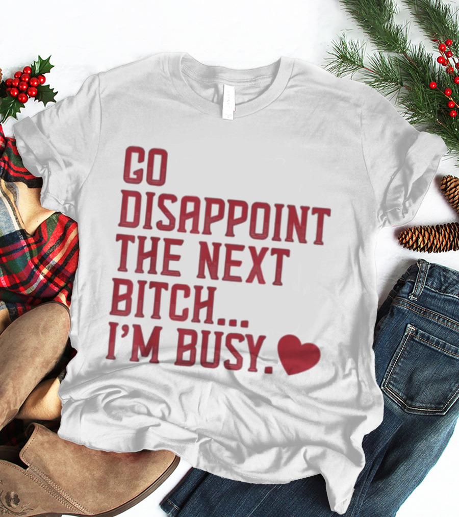 Go Disappoint The Next Bitch I'm Busy Heart T-Shirt