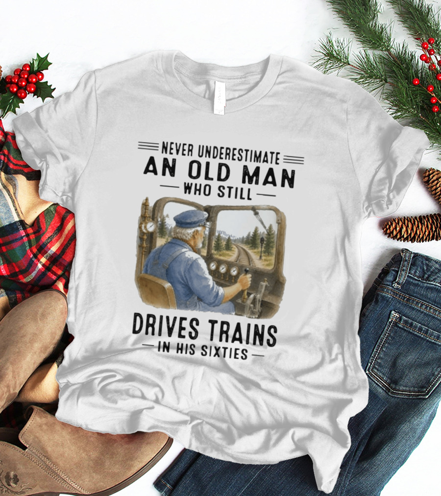Never Underestimate An Old Man Who Still Drives Trains In His Sixties T-Shirt