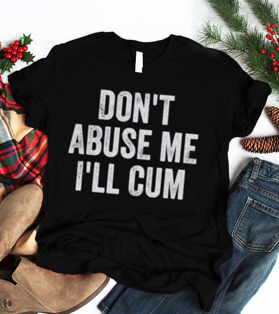 Don’t Abuse Me I’ll Cum Humor T-Shirt