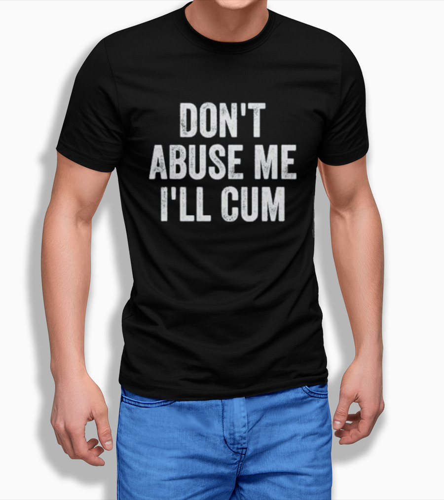 Don’t Abuse Me I’ll Cum Humor T-Shirt