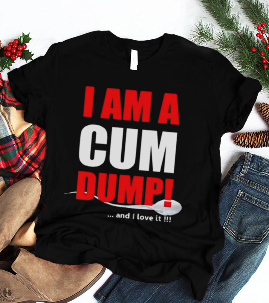 I Am A Cum Dump And I Love It T-Shirt