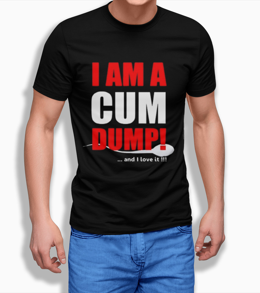 I Am A Cum Dump And I Love It T-Shirt