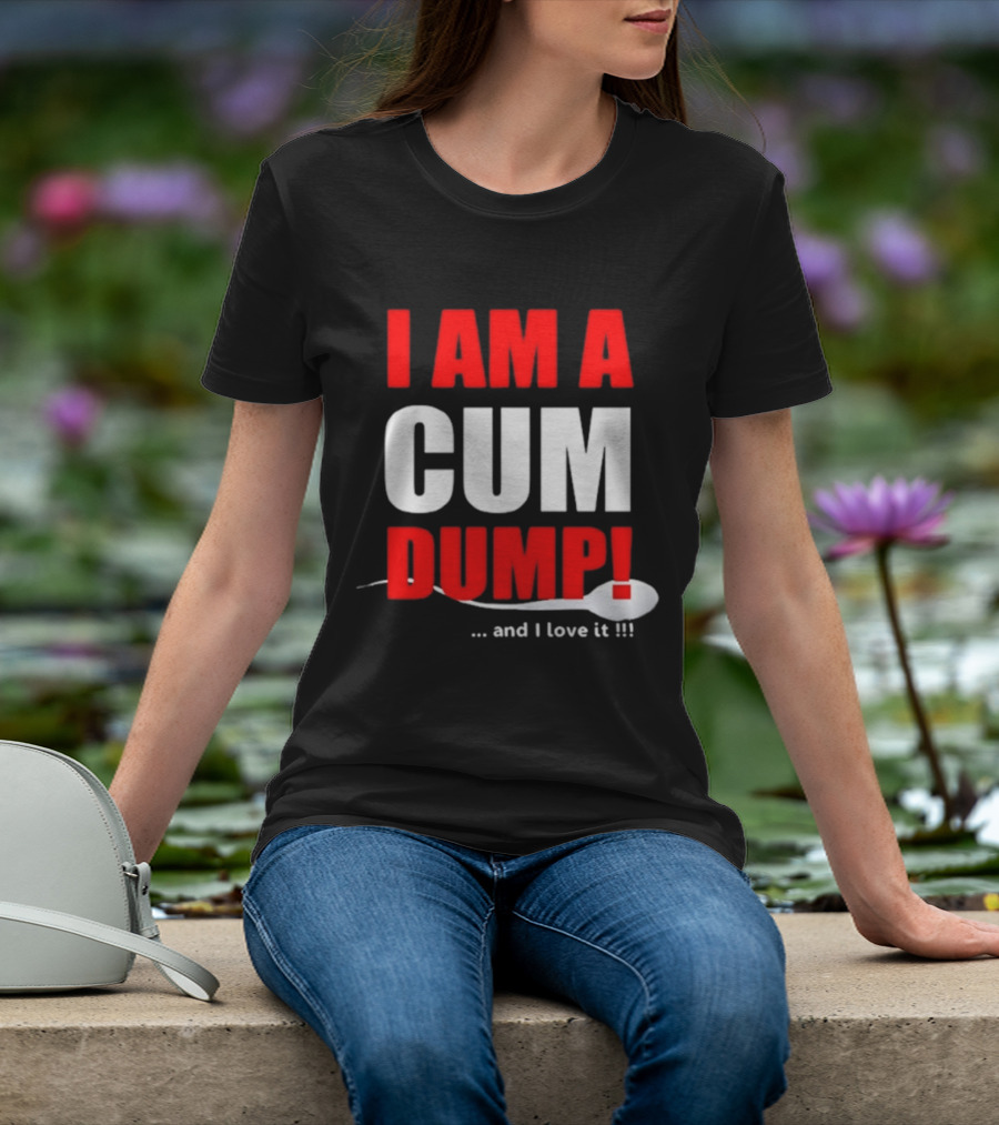 I Am A Cum Dump And I Love It T-Shirt