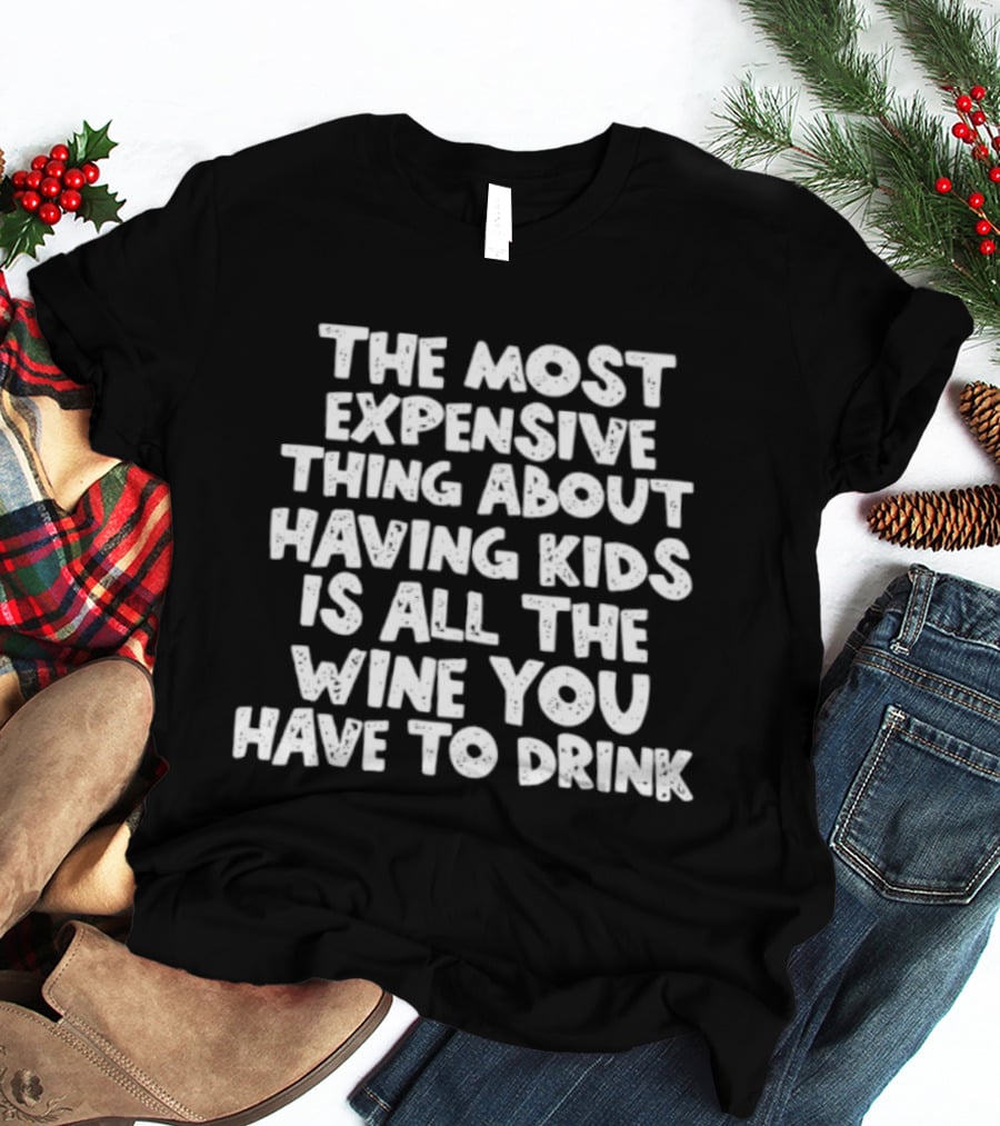 The Most Expensive Thing About Having Kids Is All The Wine You Have To Drink T-Shirt