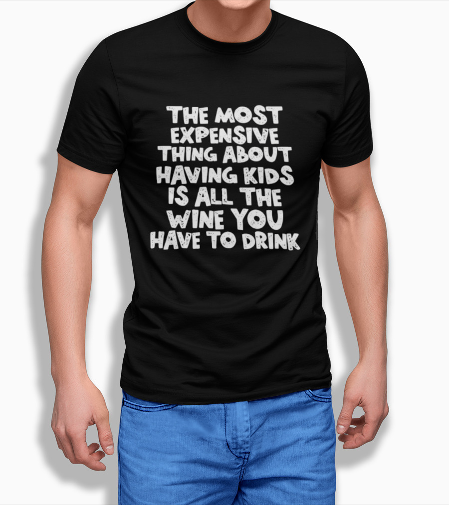 The Most Expensive Thing About Having Kids Is All The Wine You Have To Drink T-Shirt