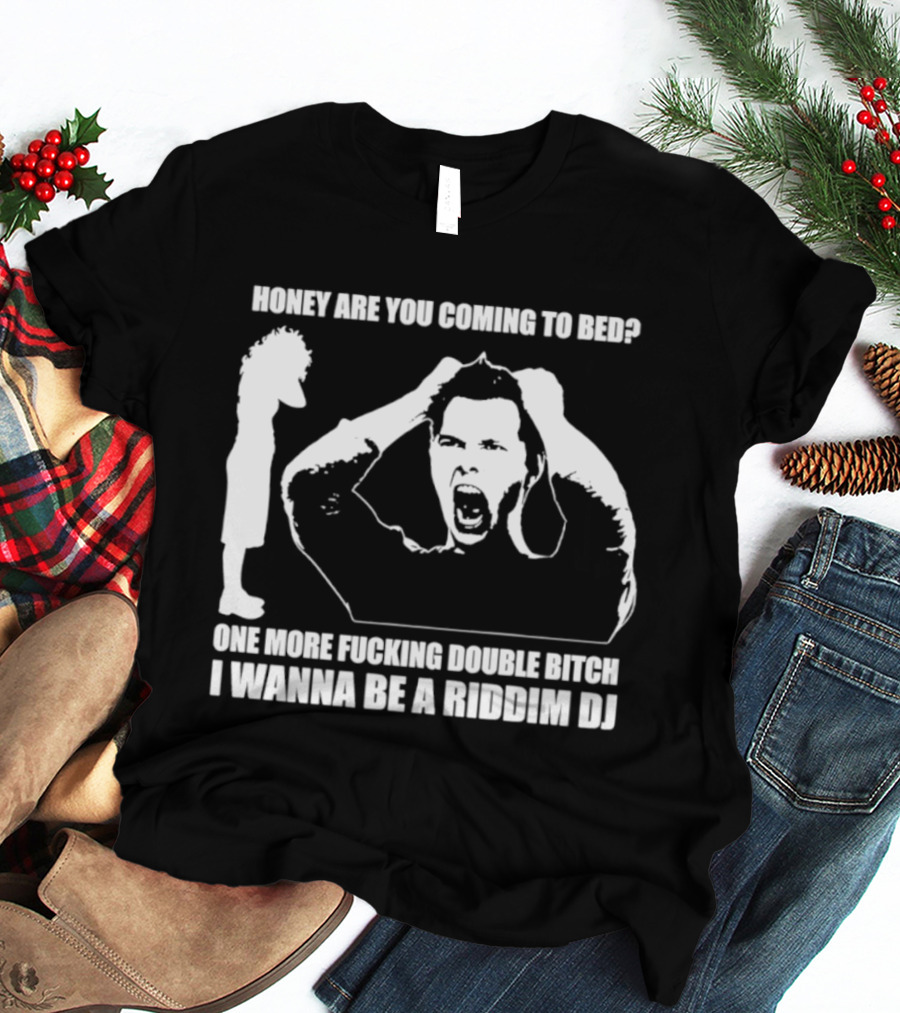 Honey Are You Coming To Bed One More Fucking Double Bitch I Wanna Be A Riddim DJ T-Shirt