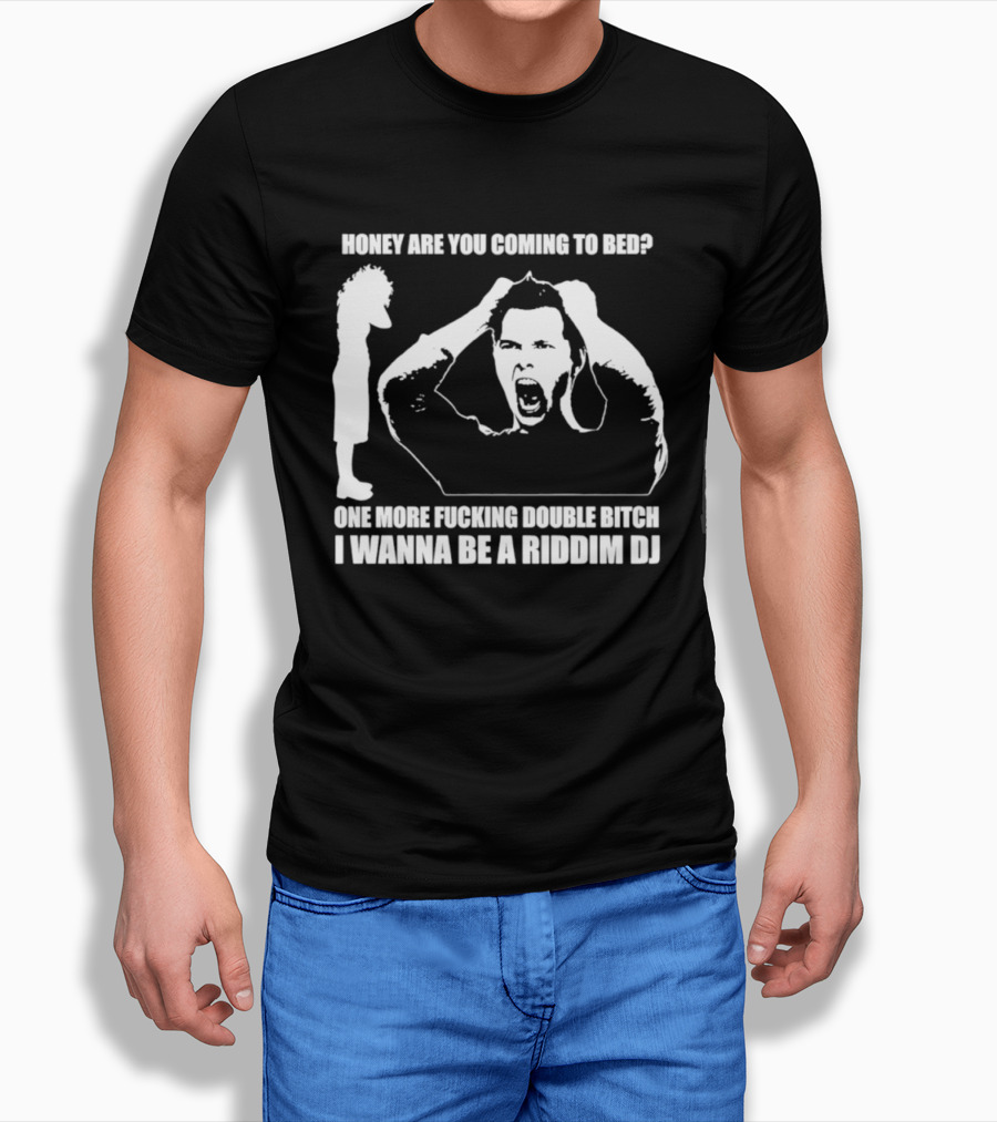 Honey Are You Coming To Bed One More Fucking Double Bitch I Wanna Be A Riddim DJ T-Shirt