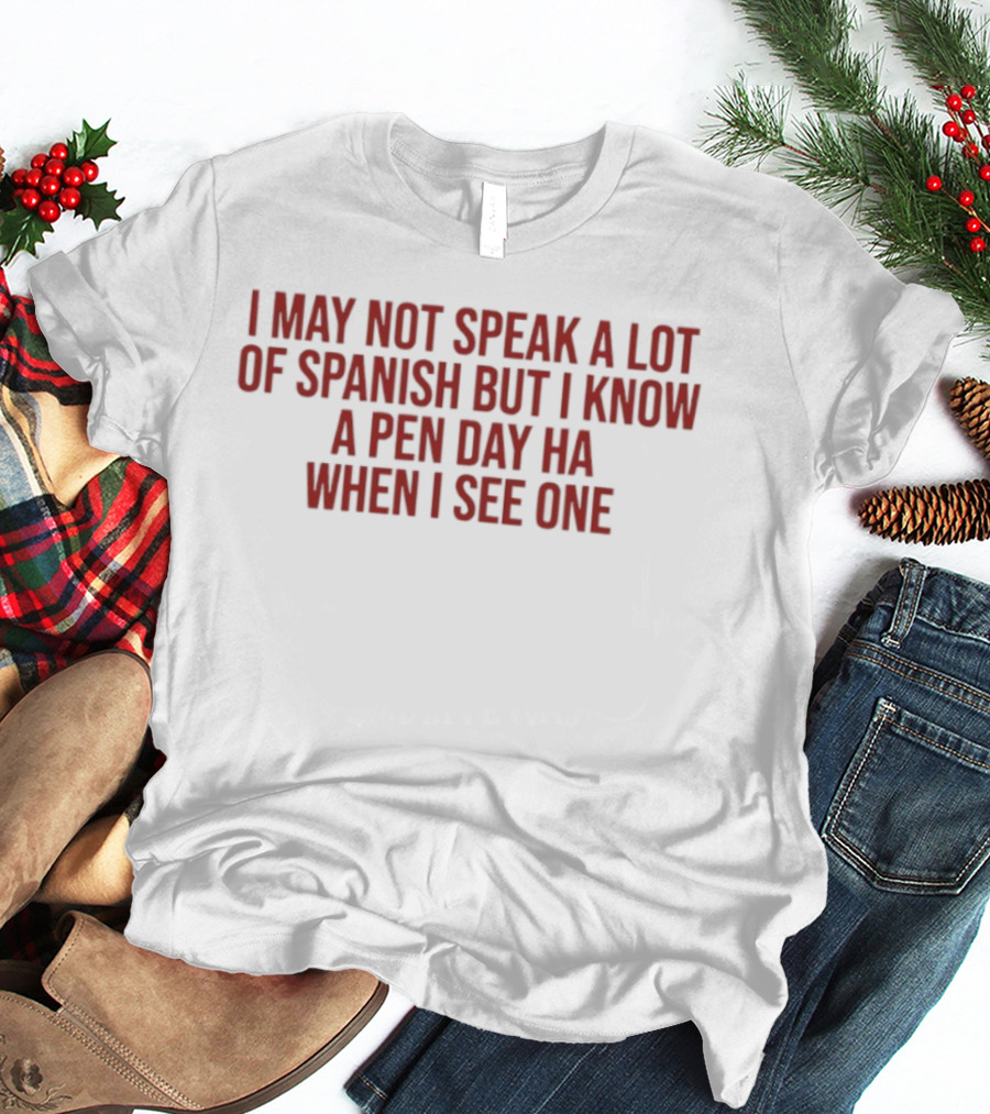 I May Not Speak A Lot Of Spanish But I Know A Pen Day Ha When I See One T-Shirt