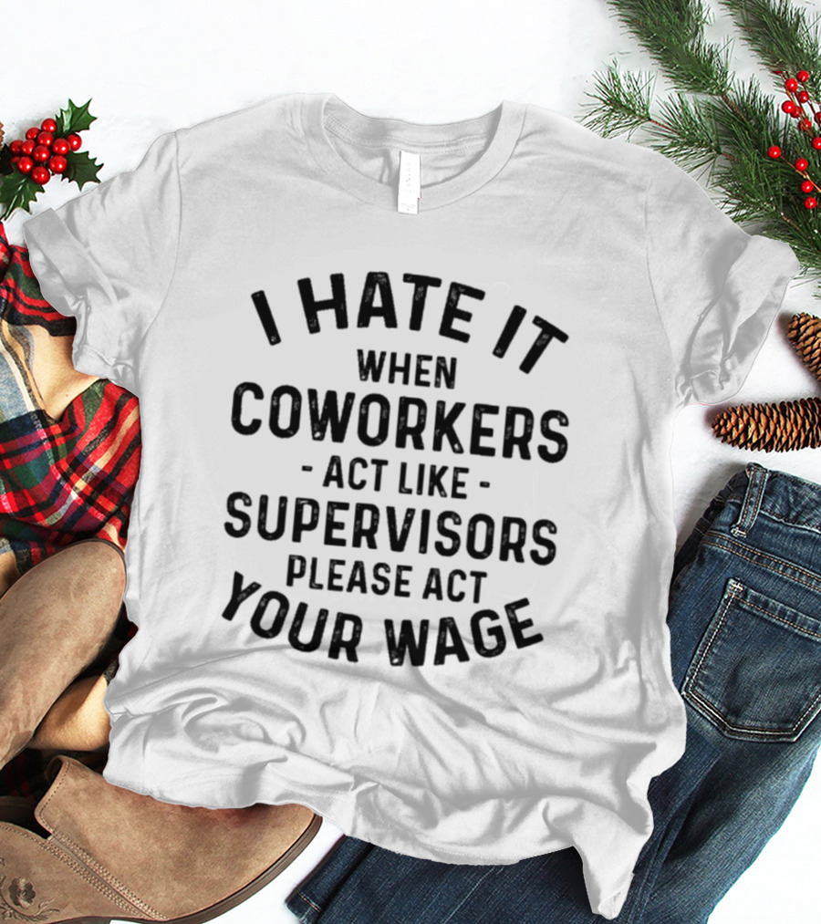 I Hate It When Coworkers Act Like Supervisors Please Act Your Wage T-Shirt