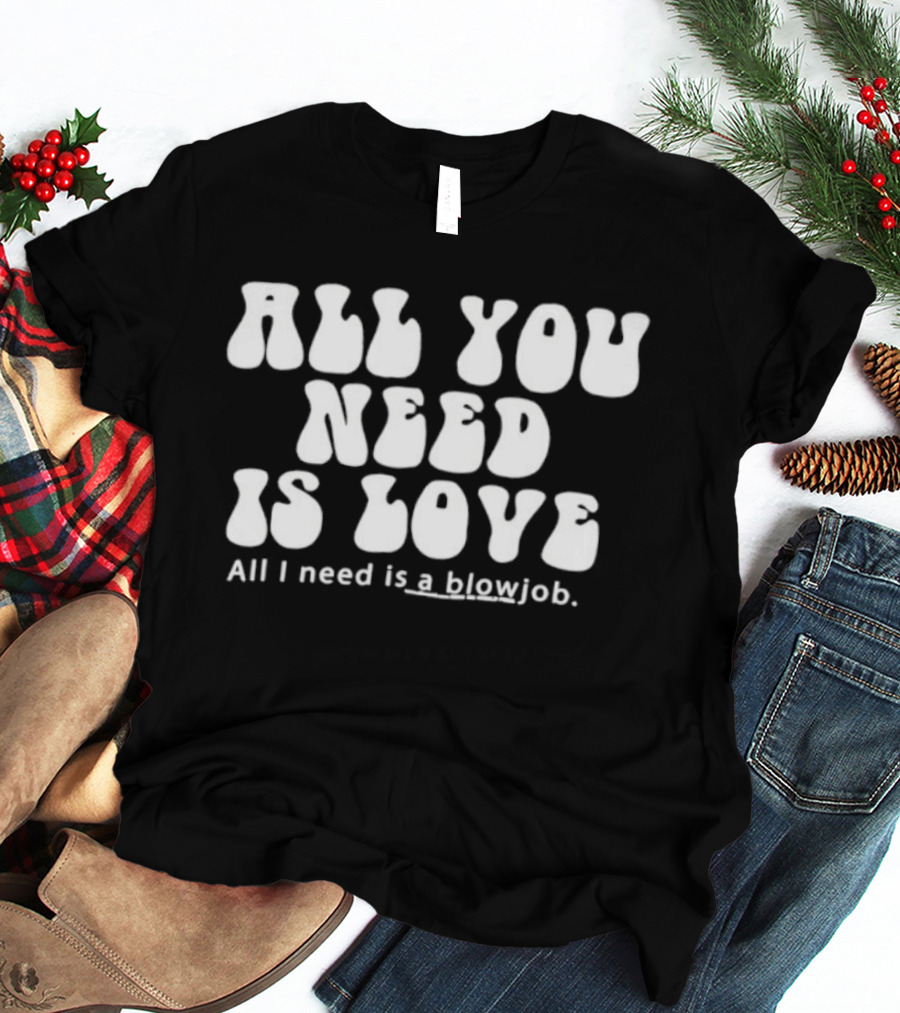 All You Need Is Love All I Need Is A Blowjob T-Shirt