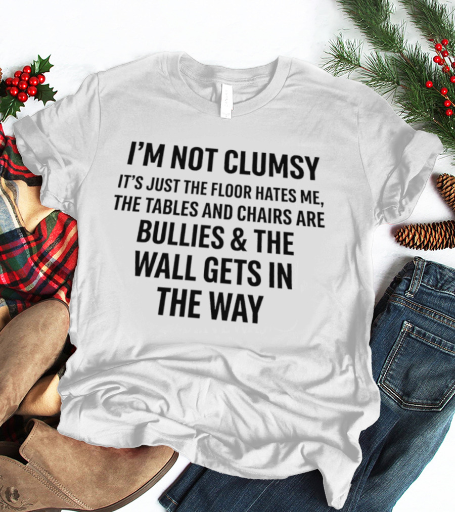 I'm Not Clumsy It's Just The Floor Hates Me Tables And Chairs Are Bullies Wall Gets In The Way T-Shirt