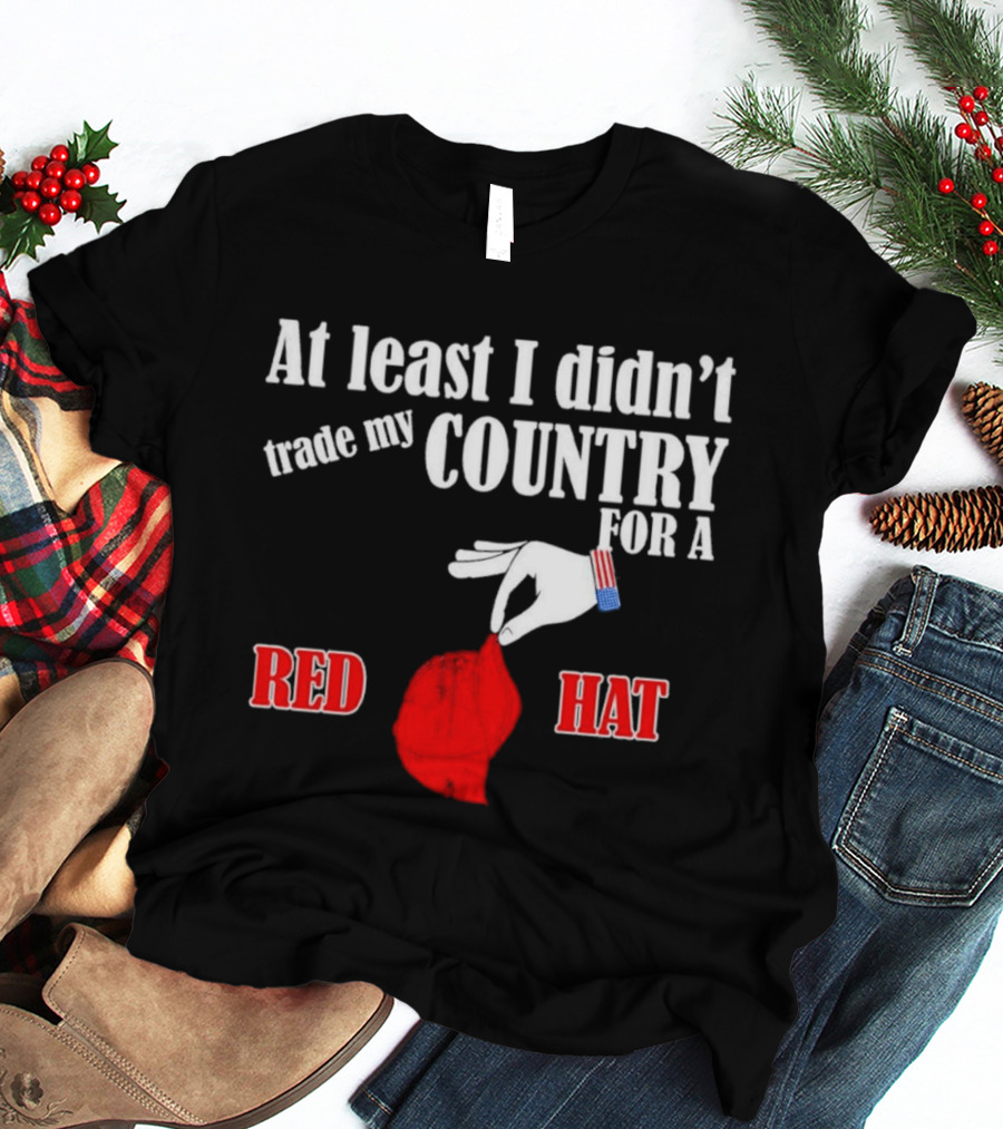 At Least I Didn't Trade My Country For A Red Hat Patriot T-Shirt