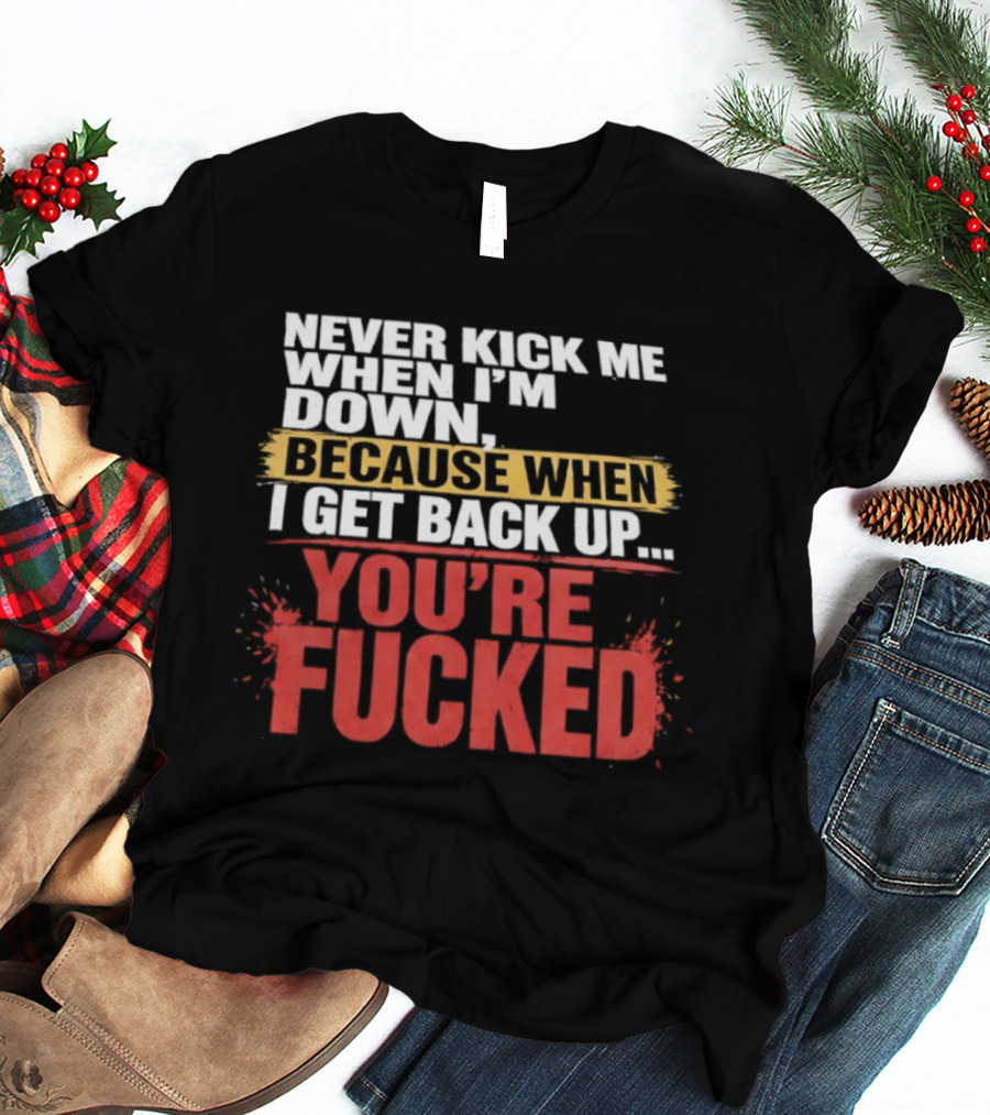 Never Kick Me When I'm Down Because When I Get Back Up You're Fucked Bold Motivational T-Shirt