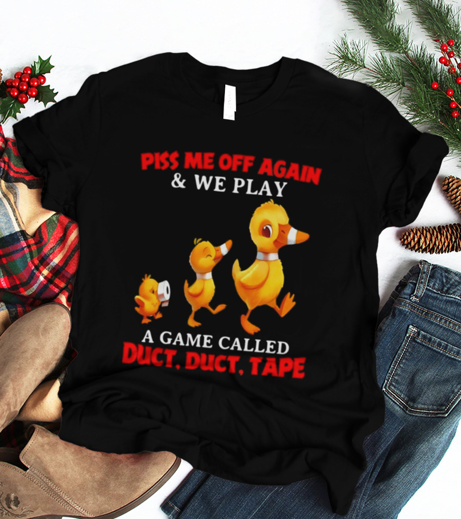 Piss Me Off Again And We Play A Game Called Duct Duct Tape With Ducks T-Shirt